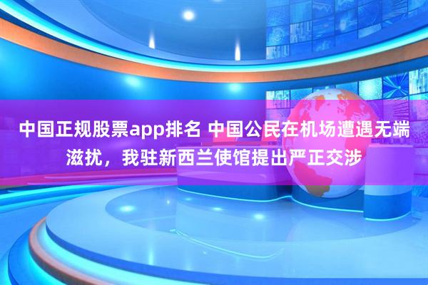 中国正规股票app排名 中国公民在机场遭遇无端滋扰，我驻新西兰使馆提出严正交涉