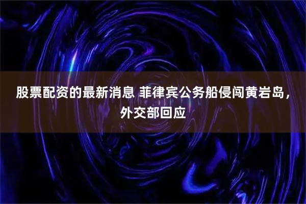 股票配资的最新消息 菲律宾公务船侵闯黄岩岛，外交部回应