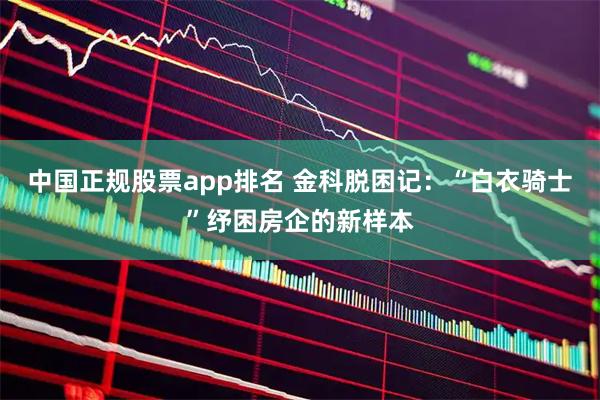 中国正规股票app排名 金科脱困记：“白衣骑士”纾困房企的新样本