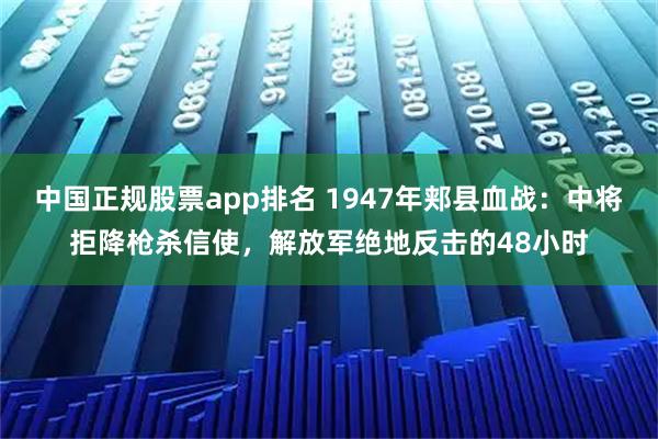 中国正规股票app排名 1947年郏县血战：中将拒降枪杀信使，解放军绝地反击的48小时