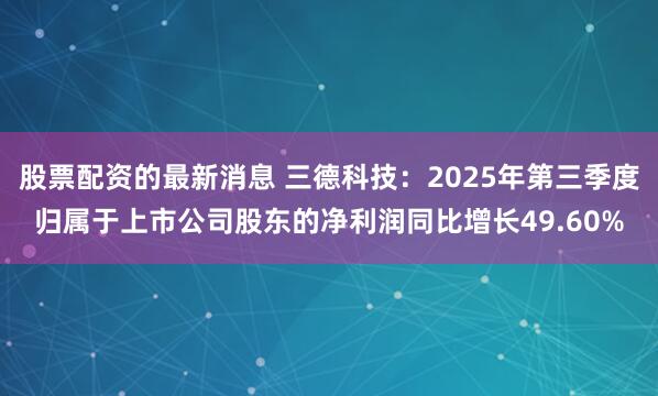 股票配资的最新消息 三德科技：2025年第三季度归属于上市公司股东的净利润同比增长49.60%