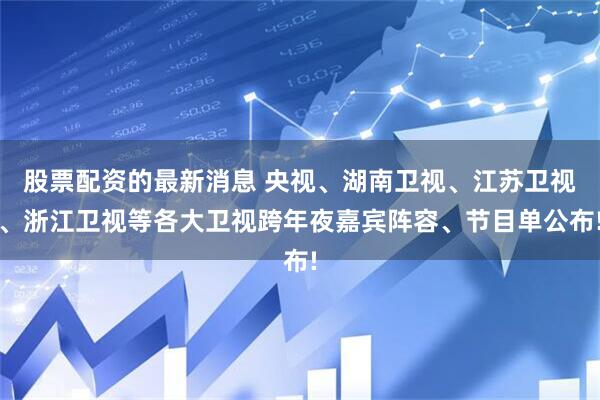 股票配资的最新消息 央视、湖南卫视、江苏卫视、浙江卫视等各大卫视跨年夜嘉宾阵容、节目单公布!