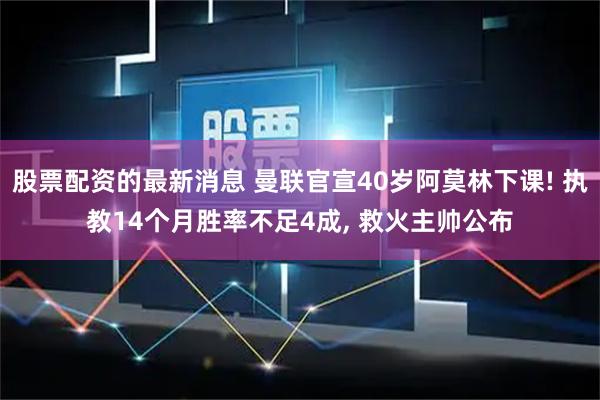 股票配资的最新消息 曼联官宣40岁阿莫林下课! 执教14个月胜率不足4成, 救火主帅公布