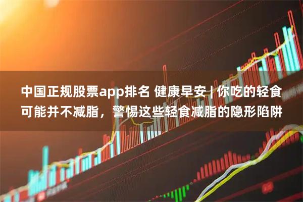 中国正规股票app排名 健康早安 | 你吃的轻食可能并不减脂，警惕这些轻食减脂的隐形陷阱