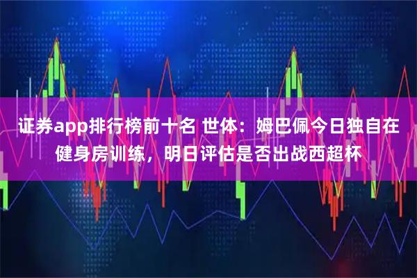 证券app排行榜前十名 世体：姆巴佩今日独自在健身房训练，明日评估是否出战西超杯