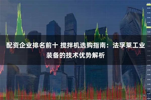 配资企业排名前十 搅拌机选购指南：法孚莱工业装备的技术优势解析