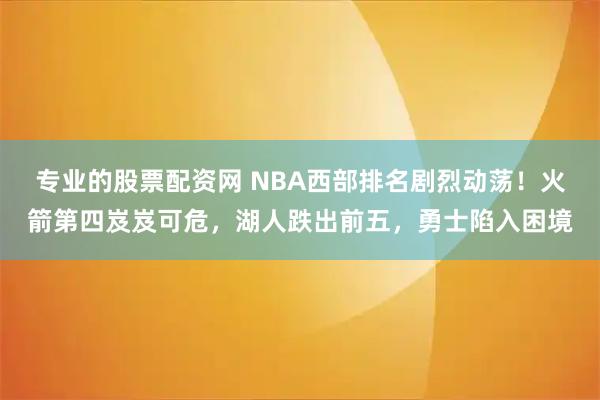 专业的股票配资网 NBA西部排名剧烈动荡！火箭第四岌岌可危，湖人跌出前五，勇士陷入困境