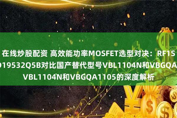 在线炒股配资 高效能功率MOSFET选型对决：RF1S22N10SM与CSD19532Q5B对比国产替代型号VBL1104N和VBGQA1105的深度解析