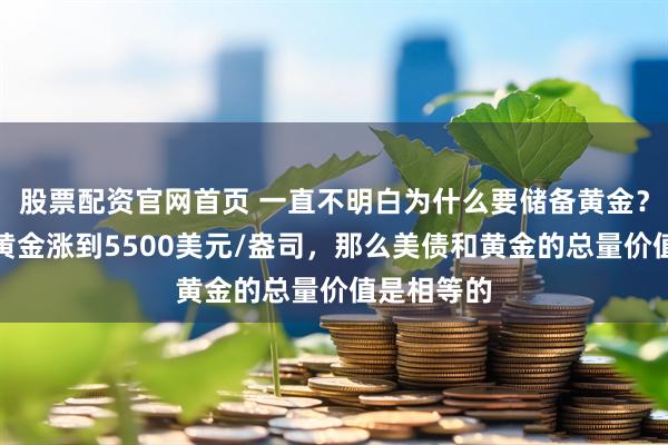 股票配资官网首页 一直不明白为什么要储备黄金？原来一旦黄金涨到5500美元/盎司，那么美债和黄金的总量价值是相等的