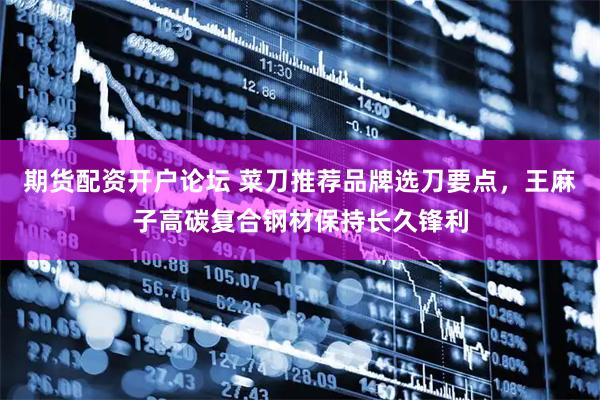 期货配资开户论坛 菜刀推荐品牌选刀要点，王麻子高碳复合钢材保持长久锋利