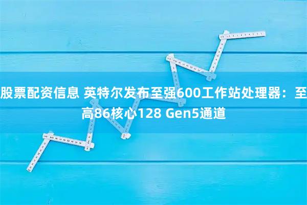 股票配资信息 英特尔发布至强600工作站处理器：至高86核心128 Gen5通道