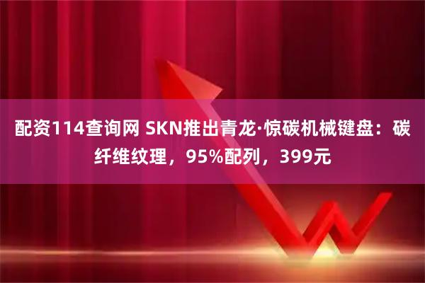 配资114查询网 SKN推出青龙·惊碳机械键盘：碳纤维纹理，95%配列，399元