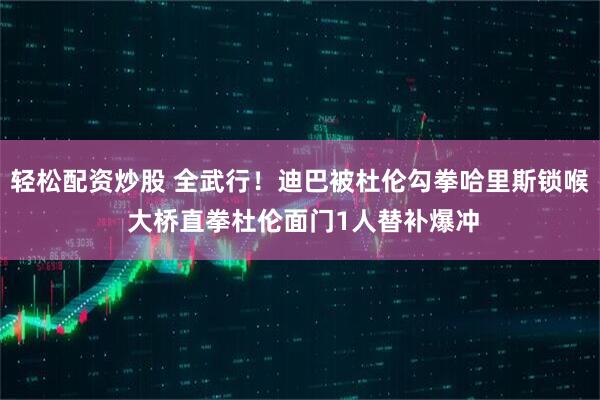 轻松配资炒股 全武行！迪巴被杜伦勾拳哈里斯锁喉 大桥直拳杜伦面门1人替补爆冲