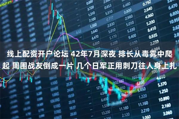 线上配资开户论坛 42年7月深夜 排长从毒雾中爬起 周围战友倒成一片 几个日军正用刺刀往人身上扎