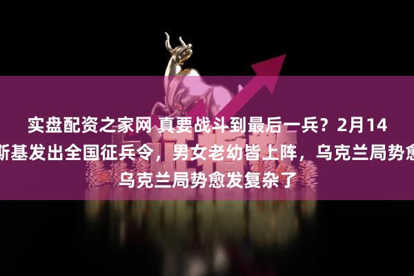 实盘配资之家网 真要战斗到最后一兵？2月14日，泽连斯基发出全国征兵令，男女老幼皆上阵，乌克兰局势愈发复杂了
