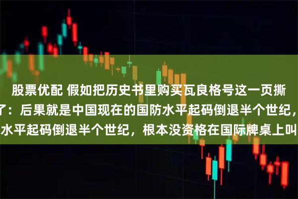 股票优配 假如把历史书里购买瓦良格号这一页撕掉会怎样？乌克兰放话了：后果就是中国现在的国防水平起码倒退半个世纪，根本没资格在国际牌桌上叫板