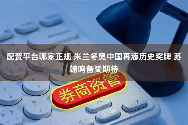 配资平台哪家正规 米兰冬奥中国再添历史奖牌 苏翊鸣备受期待