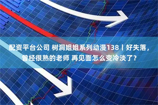 配资平台公司 树洞姐姐系列动漫138丨好失落，曾经很熟的老师 再见面怎么变冷淡了？