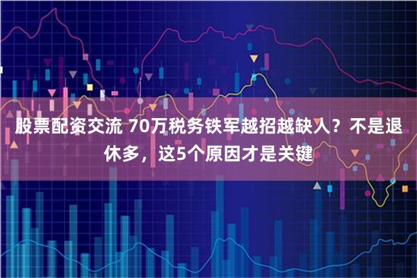股票配资交流 70万税务铁军越招越缺人？不是退休多，这5个原因才是关键