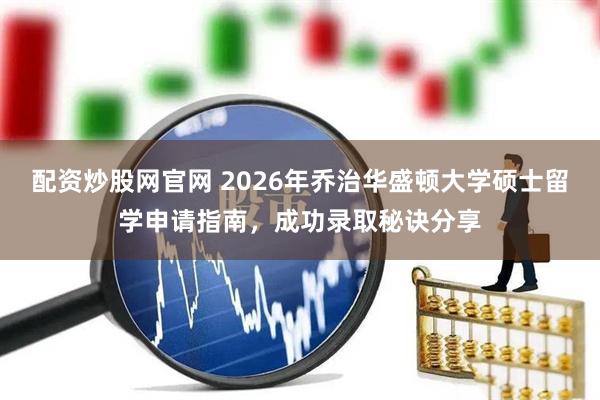 配资炒股网官网 2026年乔治华盛顿大学硕士留学申请指南，成功录取秘诀分享