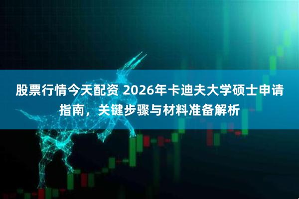 股票行情今天配资 2026年卡迪夫大学硕士申请指南，关键步骤与材料准备解析