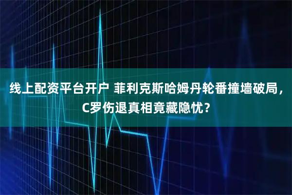 线上配资平台开户 菲利克斯哈姆丹轮番撞墙破局，C罗伤退真相竟藏隐忧？