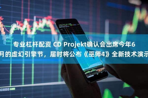 专业杠杆配资 CD Projekt确认会出席今年6月的虚幻引擎节，届时将公布《巫师4》全新技术演示