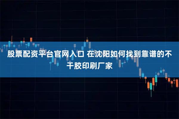 股票配资平台官网入口 在沈阳如何找到靠谱的不干胶印刷厂家