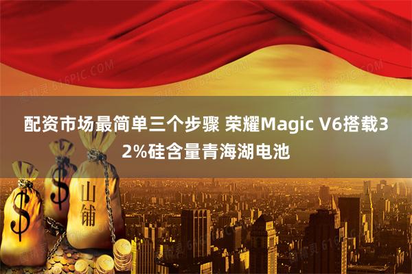 配资市场最简单三个步骤 荣耀Magic V6搭载32%硅含量青海湖电池
