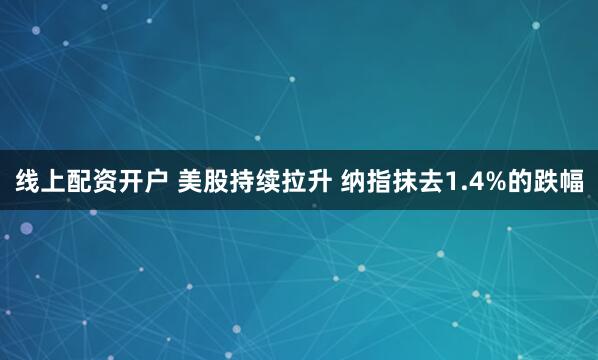 线上配资开户 美股持续拉升 纳指抹去1.4%的跌幅