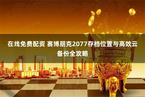在线免费配资 赛博朋克2077存档位置与高效云备份全攻略