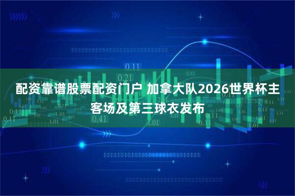 配资靠谱股票配资门户 加拿大队2026世界杯主客场及第三球衣发布