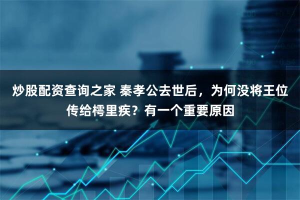 炒股配资查询之家 秦孝公去世后，为何没将王位传给樗里疾？有一个重要原因