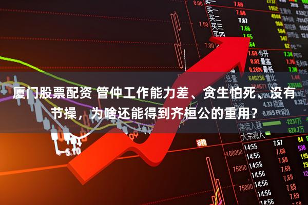 厦门股票配资 管仲工作能力差、贪生怕死、没有节操，为啥还能得到齐桓公的重用？