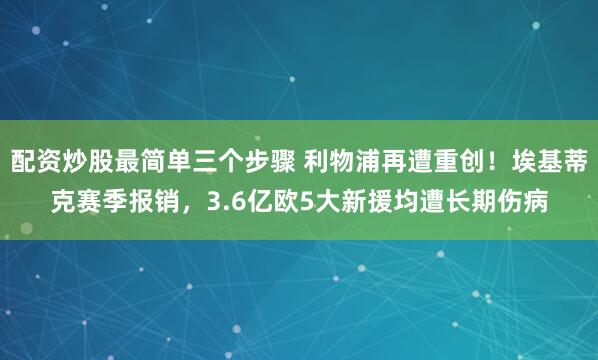 配资炒股最简单三个步骤 利物浦再遭重创！埃基蒂克赛季报销，3.6亿欧5大新援均遭长期伤病